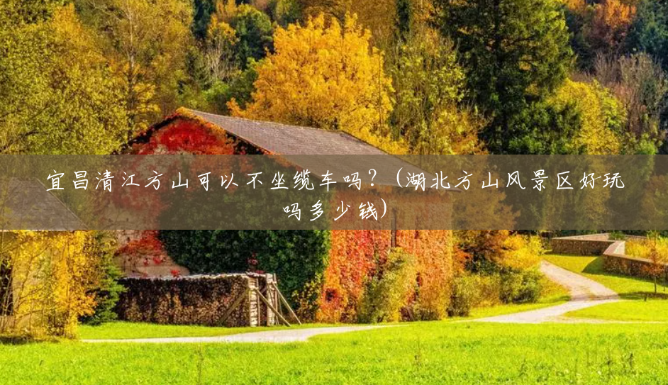 宜昌清江方山可以不坐缆车吗？(湖北方山风景区好玩吗多少钱)