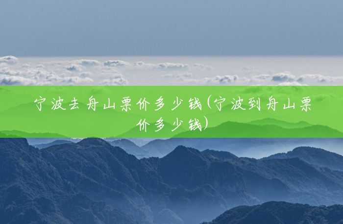 宁波去舟山票价多少钱(宁波到舟山票价多少钱) 宁波去舟山票价多少钱(宁波到舟山票价多少钱)