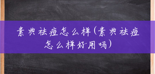 素典祛痘怎么样(素典祛痘怎么样好用吗) 素典祛痘怎么样(素典祛痘怎么样好用吗)