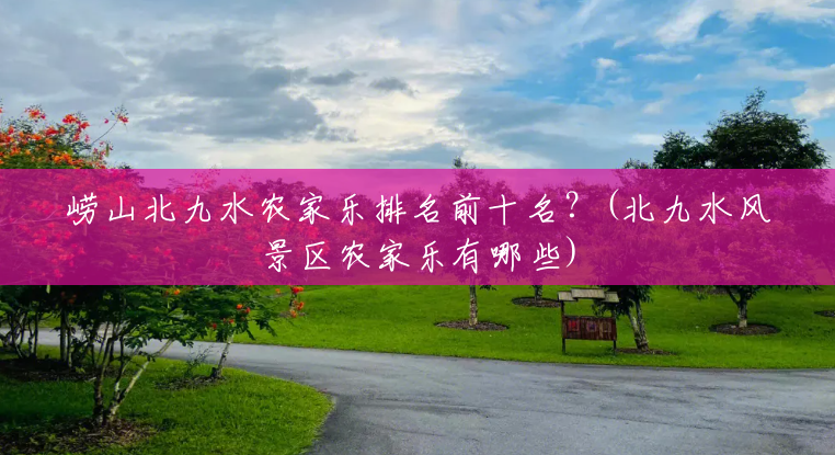 崂山北九水农家乐排名前十名?(北九水风景区农家乐有哪些) 崂山北九水农家乐排名前十名?(北九水风景区农家乐有哪些)