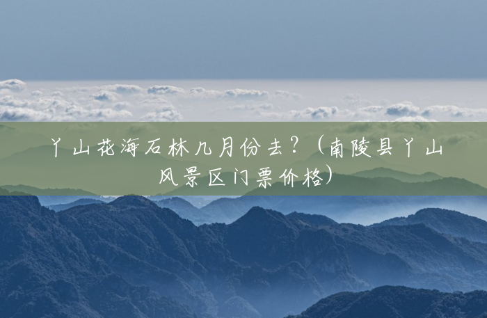 丫山花海石林几月份去?(南陵县丫山风景区门票价格) 丫山花海石林几月份去?(南陵县丫山风景区门票价格)