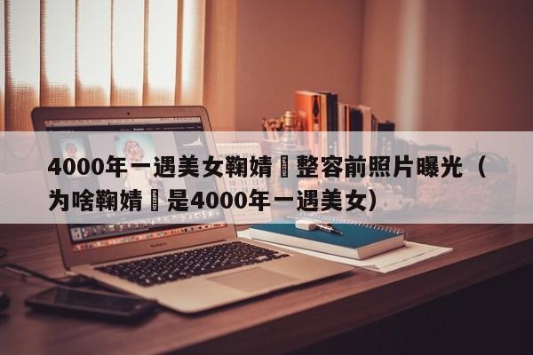 4000年一遇美女鞠婧祎整容前照片曝光(为啥鞠婧祎是4000年一遇美女)