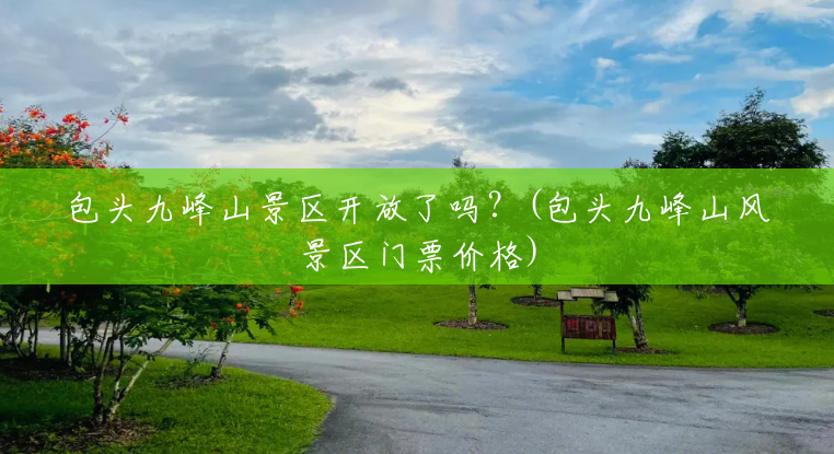 包头九峰山景区开放了吗？(包头九峰山风景区门票价格)