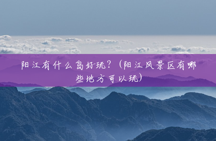 阳江有什么岛好玩?(阳江风景区有哪些地方可以玩) 阳江有什么岛好玩?(阳江风景区有哪些地方可以玩)