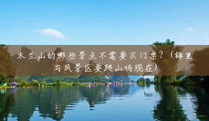 木兰山的哪些景点不需要买门票?(锦里沟风景区要爬山吗现在) 木兰山的哪些景点不需要买门票?(锦里沟风景区要爬山吗现在)
