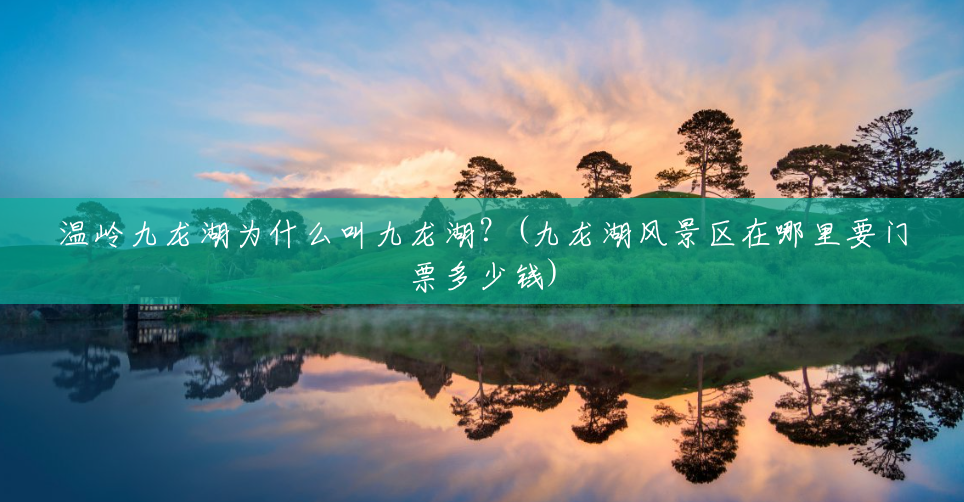 温岭九龙湖为什么叫九龙湖?(九龙湖风景区在哪里要门票多少钱) 温岭九龙湖为什么叫九龙湖?(九龙湖风景区在哪里要门票多少钱)