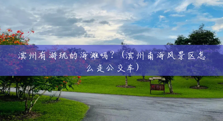滨州有游玩的海滩吗?(滨州南海风景区怎么走公交车) 滨州有游玩的海滩吗?(滨州南海风景区怎么走公交车)