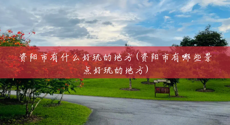 资阳市有什么好玩的地方(资阳市有哪些景点好玩的地方) 资阳市有什么好玩的地方(资阳市有哪些景点好玩的地方)