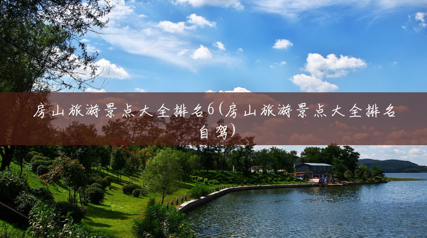 房山旅游景点大全排名6(房山旅游景点大全排名 自驾) 房山旅游景点大全排名6(房山旅游景点大全排名 自驾)