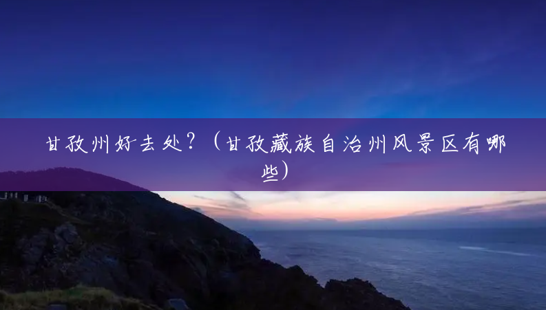 甘孜州好去处?(甘孜藏族自治州风景区有哪些) 甘孜州好去处?(甘孜藏族自治州风景区有哪些)