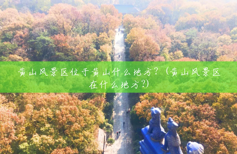 黄山风景区位于黄山什么地方?(黄山风景区在什么地方?) 黄山风景区位于黄山什么地方?(黄山风景区在什么地方?)