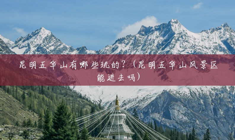 昆明五华山有哪些玩的?(昆明五华山风景区能进去吗) 昆明五华山有哪些玩的?(昆明五华山风景区能进去吗)