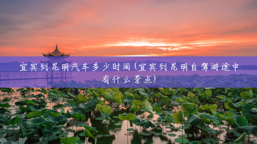 宜宾到昆明汽车多少时间(宜宾到昆明自驾游途中有什么景点) 宜宾到昆明汽车多少时间(宜宾到昆明自驾游途中有什么景点)