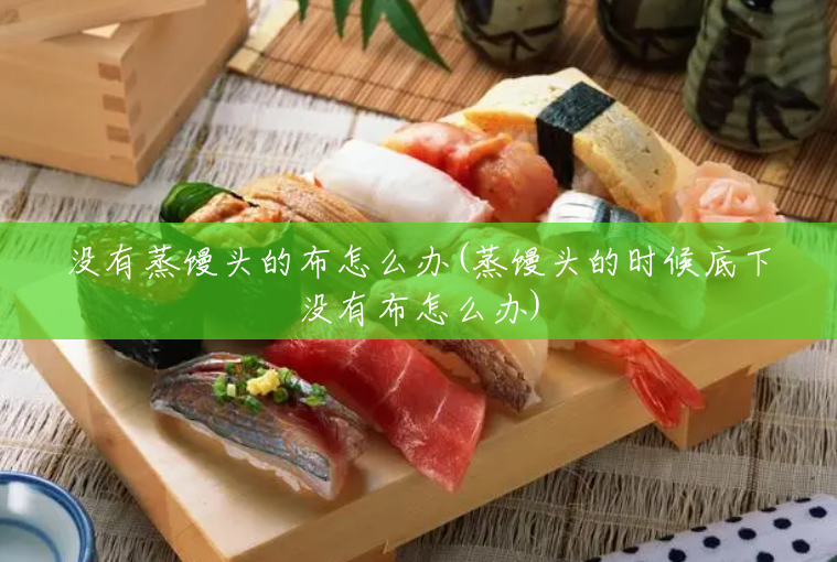 没有蒸馒头的布怎么办(蒸馒头的时候底下没有布怎么办) 没有蒸馒头的布怎么办(蒸馒头的时候底下没有布怎么办)