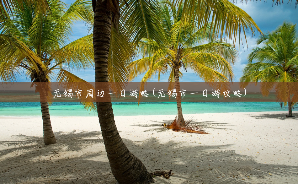 无锡市周边一日游略(无锡市一日游攻略) 无锡市周边一日游略(无锡市一日游攻略)