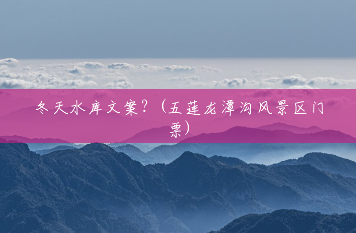 冬天水库文案?(五莲龙潭沟风景区门票) 冬天水库文案?(五莲龙潭沟风景区门票)