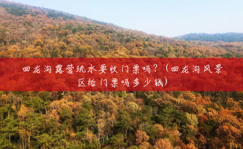回龙沟露营玩水要收门票吗?(回龙沟风景区给门票吗多少钱) 回龙沟露营玩水要收门票吗?(回龙沟风景区给门票吗多少钱)