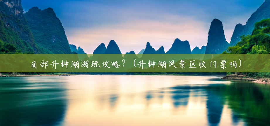 南部升钟湖游玩攻略?(升钟湖风景区收门票吗) 南部升钟湖游玩攻略?(升钟湖风景区收门票吗)