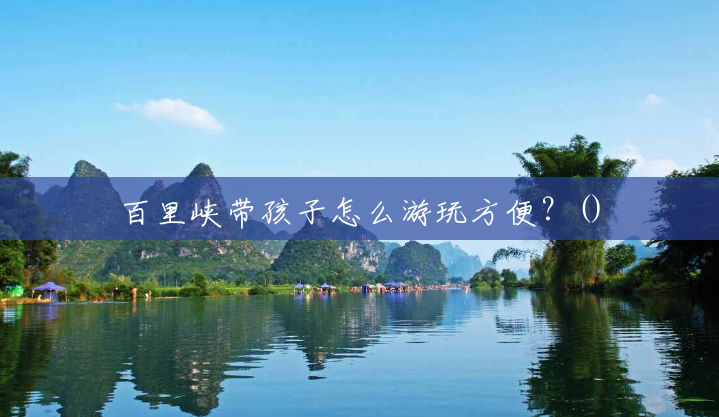 百里峡带孩子怎么游玩方便?() 百里峡带孩子怎么游玩方便?()