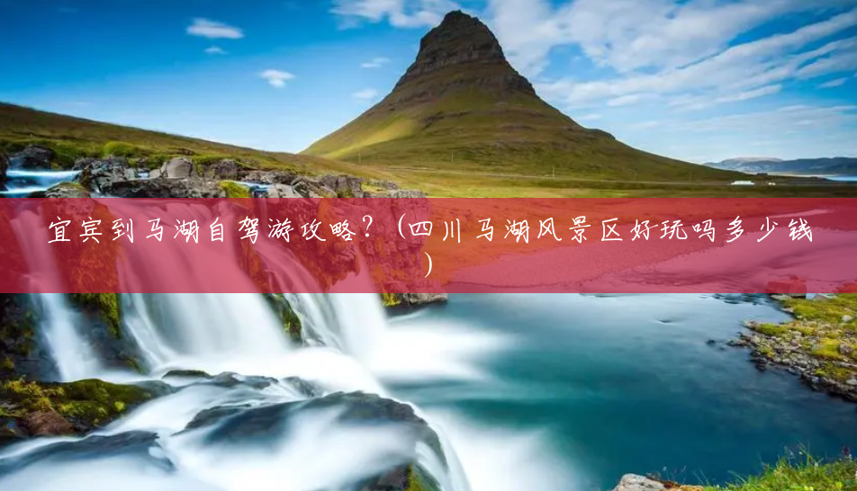 宜宾到马湖自驾游攻略?(四川马湖风景区好玩吗多少钱) 宜宾到马湖自驾游攻略?(四川马湖风景区好玩吗多少钱)
