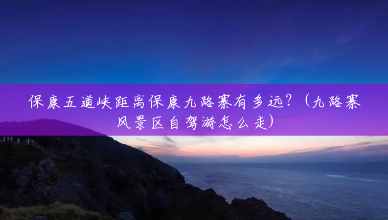 保康五道峡距离保康九路寨有多远?(九路寨风景区自驾游怎么走) 保康五道峡距离保康九路寨有多远?(九路寨风景区自驾游怎么走)