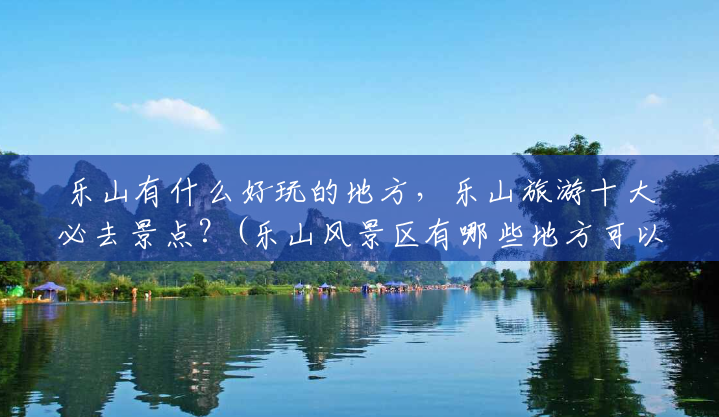 乐山有什么好玩的地方,乐山旅游十大必去景点?(乐山风景区有哪些地方可以玩) 乐山有什么好玩的地方,乐山旅游十大必去景点?(乐山风景区有哪些地方可以玩)