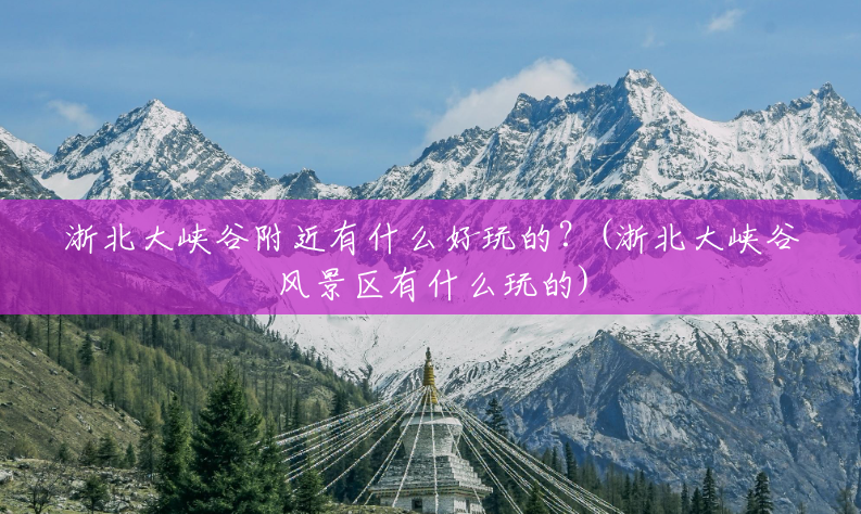 浙北大峡谷附近有什么好玩的？(浙北大峡谷风景区有什么玩的)