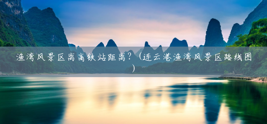 渔湾风景区离高铁站距离?(连云港渔湾风景区路线图) 渔湾风景区离高铁站距离?(连云港渔湾风景区路线图)