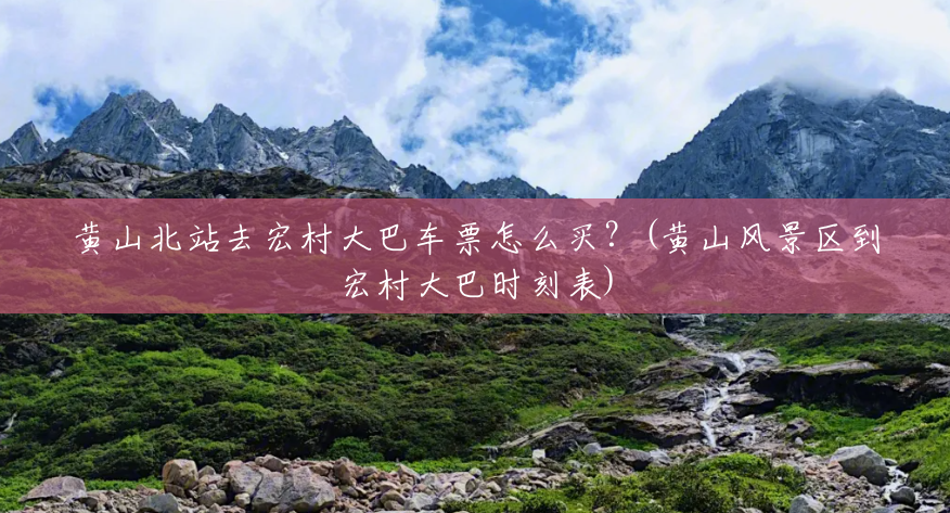 黄山北站去宏村大巴车票怎么买?(黄山风景区到宏村大巴时刻表) 黄山北站去宏村大巴车票怎么买?(黄山风景区到宏村大巴时刻表)