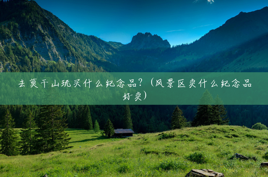 去莫干山玩买什么纪念品？(风景区卖什么纪念品好卖)