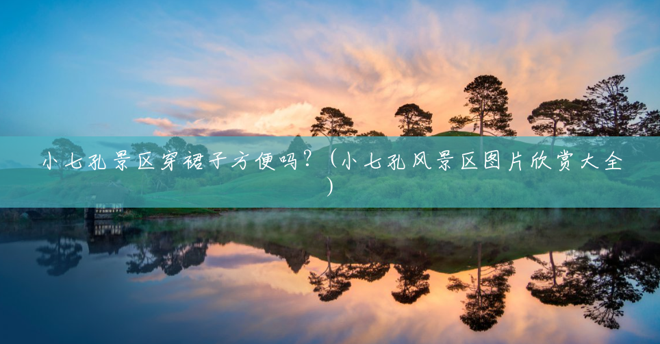 小七孔景区穿裙子方便吗?(小七孔风景区图片欣赏大全) 小七孔景区穿裙子方便吗?(小七孔风景区图片欣赏大全)