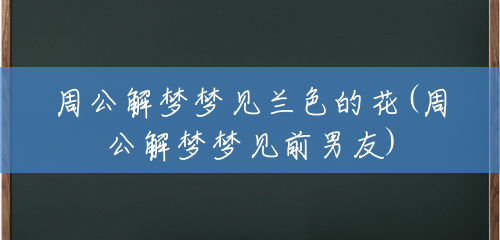 周公解梦梦见兰色的花(周公解梦梦见前男友) 周公解梦梦见兰色的花(周公解梦梦见前男友)