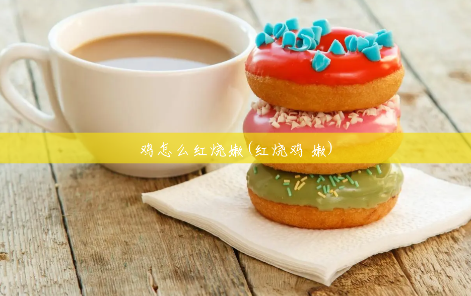 鸡怎么红烧嫩(红烧鸡 嫩) 鸡怎么红烧嫩(红烧鸡 嫩)