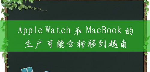 Apple Watch 和 MacBook 的生产可能会转移到越南