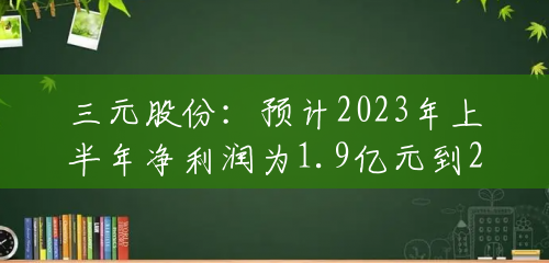 三元股份：预计2023年上半年净利润为1.9亿元到2.25亿元，同比增长104%到142%