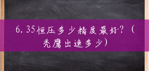 6.35恒压多少精度最好?(秃鹰出速多少) 6.35恒压多少精度最好?(秃鹰出速多少)