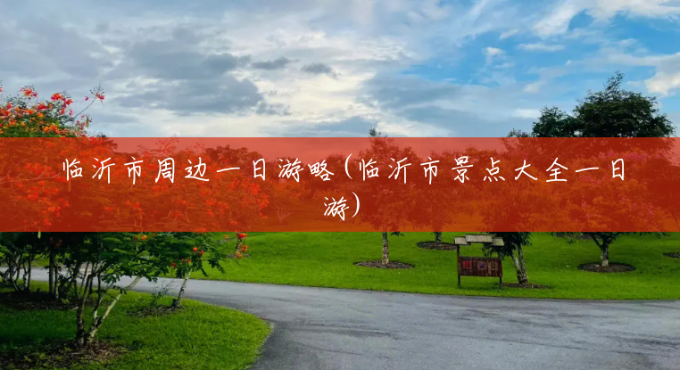 临沂市周边一日游略(临沂市景点大全一日游) 临沂市周边一日游略(临沂市景点大全一日游)