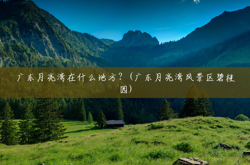 广东月亮湾在什么地方?(广东月亮湾风景区碧桂园) 广东月亮湾在什么地方?(广东月亮湾风景区碧桂园)