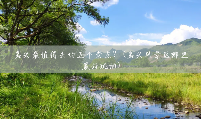 嘉兴最值得去的五个景点?(嘉兴风景区哪里最好玩的) 嘉兴最值得去的五个景点?(嘉兴风景区哪里最好玩的)