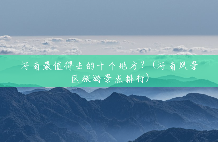 河南最值得去的十个地方?(河南风景区旅游景点排行) 河南最值得去的十个地方?(河南风景区旅游景点排行)
