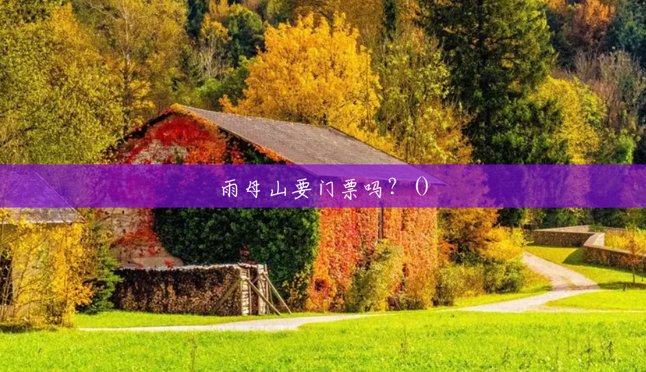 雨母山要门票吗?() 雨母山要门票吗?()