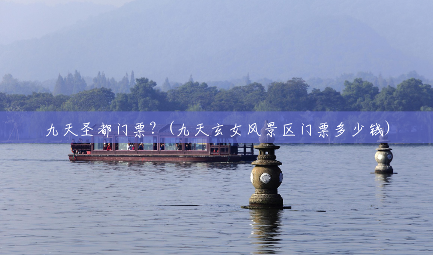 九天圣都门票?(九天玄女风景区门票多少钱) 九天圣都门票?(九天玄女风景区门票多少钱)