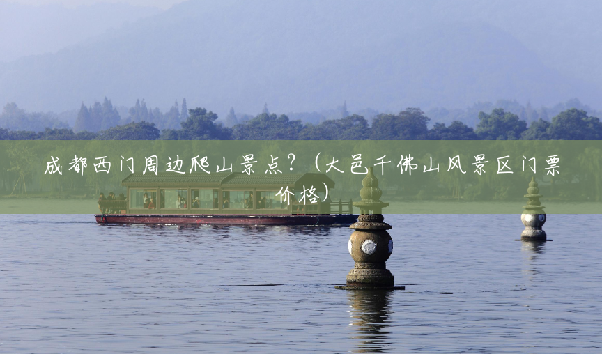 成都西门周边爬山景点?(大邑千佛山风景区门票价格) 成都西门周边爬山景点?(大邑千佛山风景区门票价格)