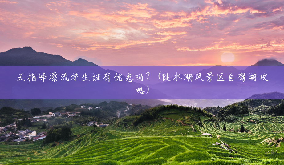 五指峰漂流学生证有优惠吗?(陡水湖风景区自驾游攻略) 五指峰漂流学生证有优惠吗?(陡水湖风景区自驾游攻略)