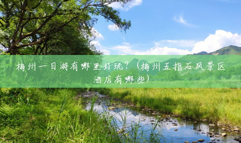 梅州一日游有哪里好玩？(梅州五指石风景区酒店有哪些)