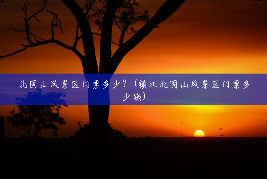 北固山风景区门票多少？(镇江北固山风景区门票多少钱)