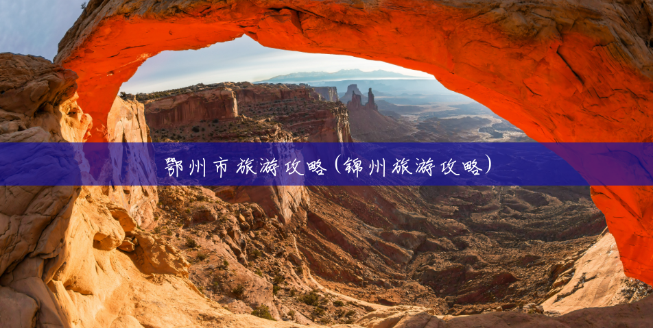 鄂州市旅游攻略(锦州旅游攻略) 鄂州市旅游攻略(锦州旅游攻略)