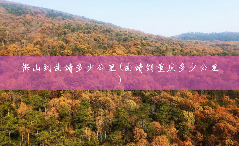 佛山到曲靖多少公里(曲靖到重庆多少公里) 佛山到曲靖多少公里(曲靖到重庆多少公里)