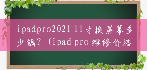 ipadpro2021 11寸换屏幕多少钱？(ipad pro 维修价格)