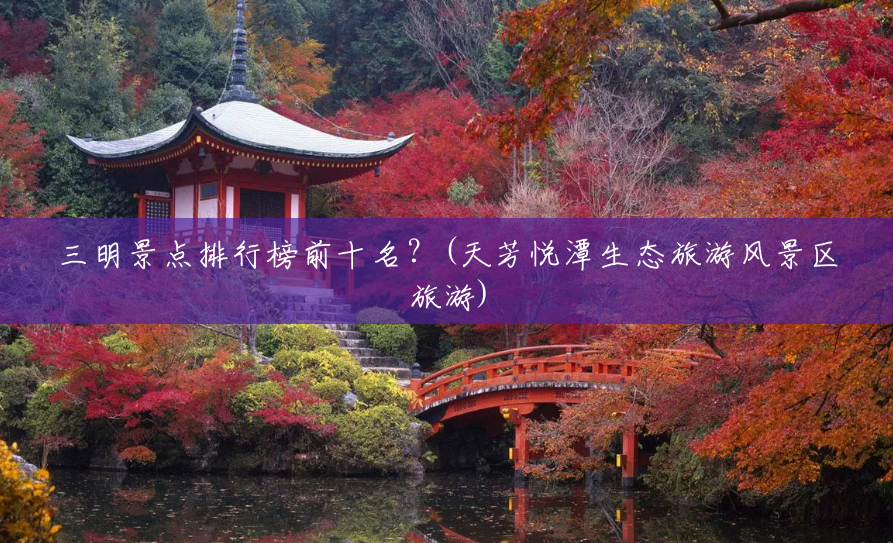 三明景点排行榜前十名?(天芳悦潭生态旅游风景区旅游) 三明景点排行榜前十名?(天芳悦潭生态旅游风景区旅游)